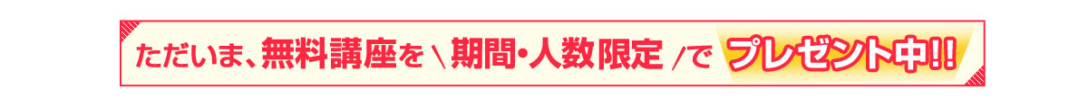 ただいま、無料講座を期間・人数限定でプレゼント中