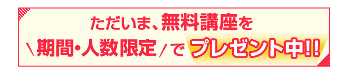 ただいま、無料講座を期間・人数限定でプレゼント中
